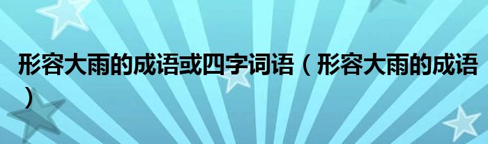 形容大雨的成語或四字詞語（形容大雨的成語）
