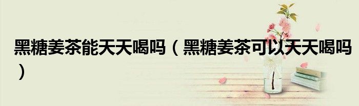 黑糖姜茶能天天喝嗎（黑糖姜茶可以天天喝嗎）