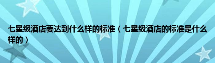 七星級酒店要達到什么樣的標準（七星級酒店的標準是什么樣的）