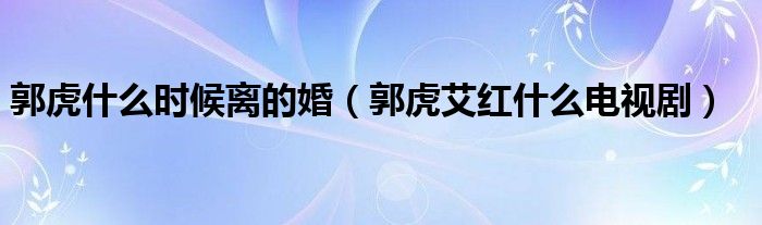 郭虎什么時候離的婚（郭虎艾紅什么電視?。? />
                                         </a>
                                    </div>
                                 <div   id=