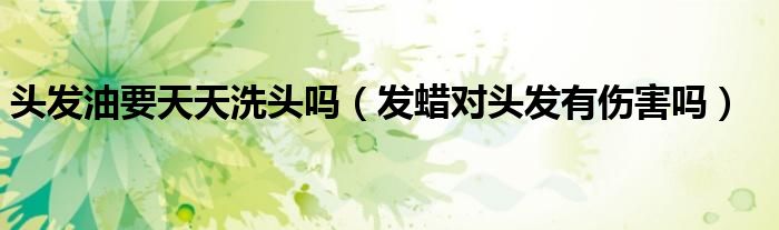 頭發(fā)油要天天洗頭嗎（發(fā)蠟對(duì)頭發(fā)有傷害嗎）