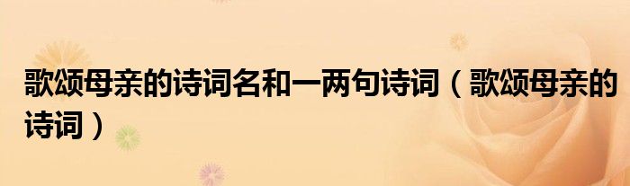 歌頌?zāi)赣H的詩(shī)詞名和一兩句詩(shī)詞（歌頌?zāi)赣H的詩(shī)詞）