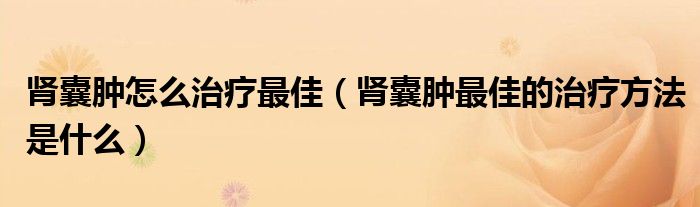 腎囊腫怎么治療最佳（腎囊腫最佳的治療方法是什么）