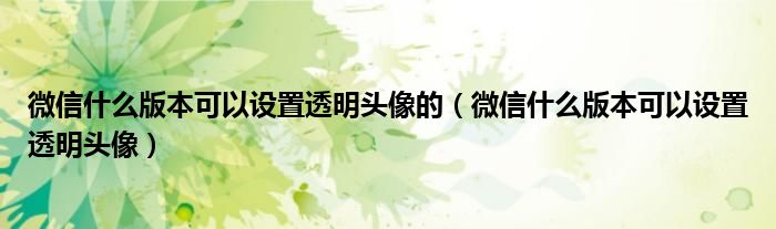 微信什么版本可以設(shè)置透明頭像的（微信什么版本可以設(shè)置透明頭像）