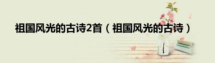 祖國風(fēng)光的古詩2首（祖國風(fēng)光的古詩）
