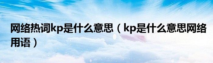 網(wǎng)絡熱詞kp是什么意思（kp是什么意思網(wǎng)絡用語）