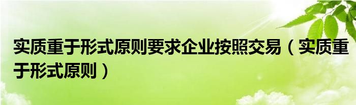 實(shí)質(zhì)重于形式原則要求企業(yè)按照交易（實(shí)質(zhì)重于形式原則）