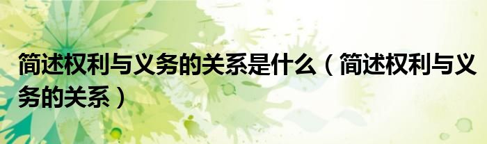 簡(jiǎn)述權(quán)利與義務(wù)的關(guān)系是什么（簡(jiǎn)述權(quán)利與義務(wù)的關(guān)系）