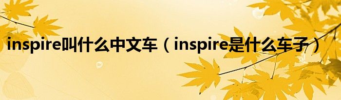 inspire叫什么中文車（inspire是什么車子）