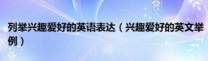 列舉興趣愛好的英語表達(dá)（興趣愛好的英文舉例）