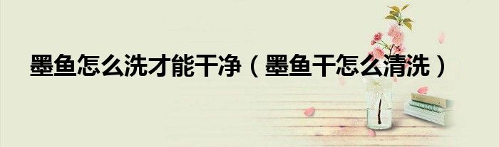 墨魚怎么洗才能干凈（墨魚干怎么清洗）