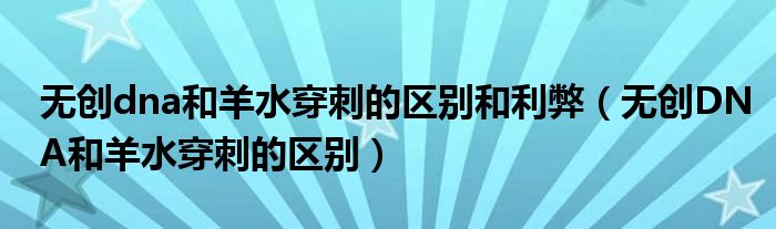 無創(chuàng)dna和羊水穿刺的區(qū)別和利弊（無創(chuàng)DNA和羊水穿刺的區(qū)別）