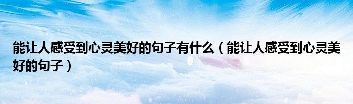 能讓人感受到心靈美好的句子有什么（能讓人感受到心靈美好的句子）
