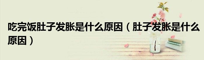吃完飯肚子發(fā)脹是什么原因（肚子發(fā)脹是什么原因）
