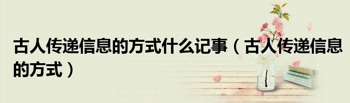 古人傳遞信息的方式什么記事（古人傳遞信息的方式）
