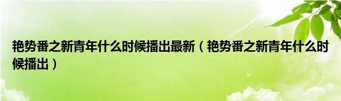 艷勢(shì)番之新青年什么時(shí)候播出最新（艷勢(shì)番之新青年什么時(shí)候播出）