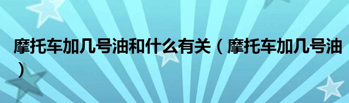 摩托車加幾號油和什么有關(guān)（摩托車加幾號油）