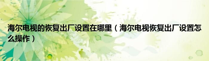 海爾電視的恢復(fù)出廠設(shè)置在哪里（海爾電視恢復(fù)出廠設(shè)置怎么操作）
