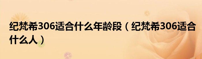 紀(jì)梵希306適合什么年齡段（紀(jì)梵希306適合什么人）