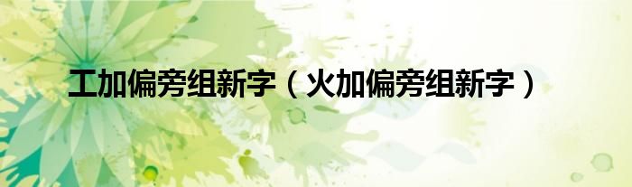 工加偏旁組新字（火加偏旁組新字）