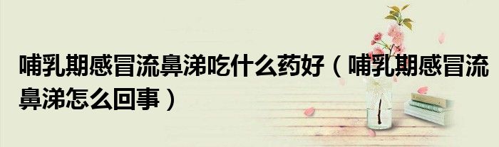 哺乳期感冒流鼻涕吃什么藥好（哺乳期感冒流鼻涕怎么回事）