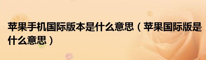 蘋(píng)果手機(jī)國(guó)際版本是什么意思（蘋(píng)果國(guó)際版是什么意思）