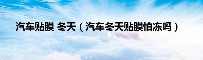汽車貼膜 冬天（汽車冬天貼膜怕凍嗎）