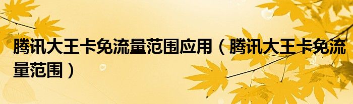 騰訊大王卡免流量范圍應(yīng)用（騰訊大王卡免流量范圍）