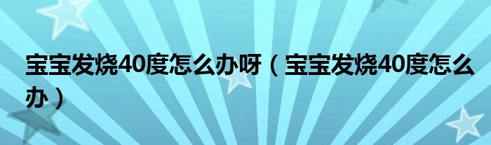 寶寶發(fā)燒40度怎么辦呀（寶寶發(fā)燒40度怎么辦）