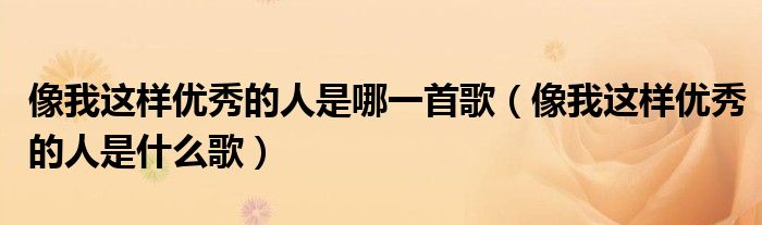 像我這樣優(yōu)秀的人是哪一首歌（像我這樣優(yōu)秀的人是什么歌）