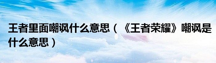 王者里面嘲諷什么意思（《王者榮耀》嘲諷是什么意思）
