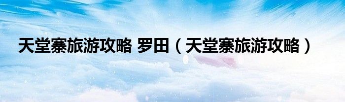 天堂寨旅游攻略 羅田（天堂寨旅游攻略）