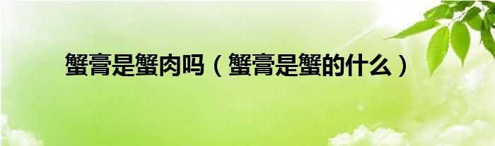 蟹膏是蟹肉嗎（蟹膏是蟹的什么）