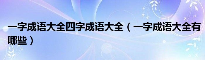 一字成語大全四字成語大全（一字成語大全有哪些）