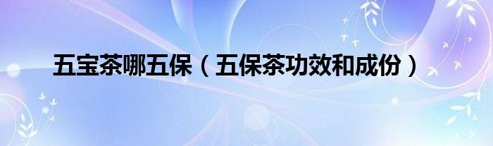 五寶茶哪五保（五保茶功效和成份）