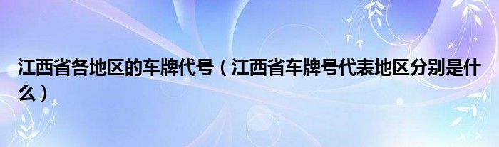 江西省各地區(qū)的車牌代號(hào)（江西省車牌號(hào)代表地區(qū)分別是什么）