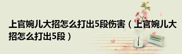 上官婉兒大招怎么打出5段傷害（上官婉兒大招怎么打出5段）