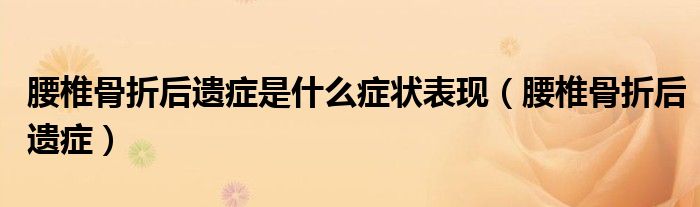 腰椎骨折后遺癥是什么癥狀表現(xiàn)（腰椎骨折后遺癥）