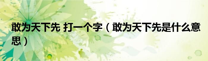 敢為天下先 打一個字（敢為天下先是什么意思）