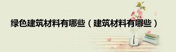 綠色建筑材料有哪些（建筑材料有哪些）