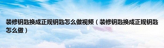 裝修鑰匙換成正規(guī)鑰匙怎么做視頻（裝修鑰匙換成正規(guī)鑰匙怎么做）