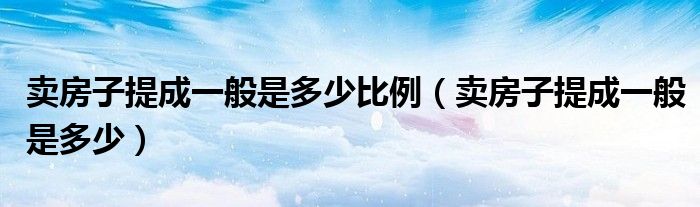 賣房子提成一般是多少比例（賣房子提成一般是多少）