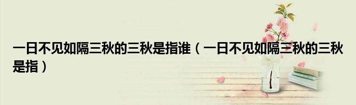 一日不見(jiàn)如隔三秋的三秋是指誰(shuí)（一日不見(jiàn)如隔三秋的三秋是指）