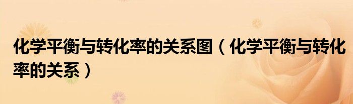 化學(xué)平衡與轉(zhuǎn)化率的關(guān)系圖（化學(xué)平衡與轉(zhuǎn)化率的關(guān)系）