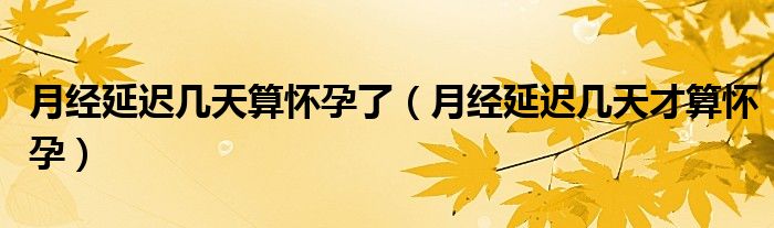 月經(jīng)延遲幾天算懷孕了（月經(jīng)延遲幾天才算懷孕）
