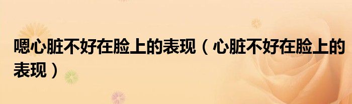 嗯心臟不好在臉上的表現(xiàn)（心臟不好在臉上的表現(xiàn)）