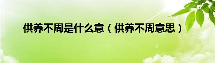 供養(yǎng)不周是什么意（供養(yǎng)不周意思）