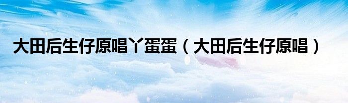 大田后生仔原唱丫蛋蛋（大田后生仔原唱）