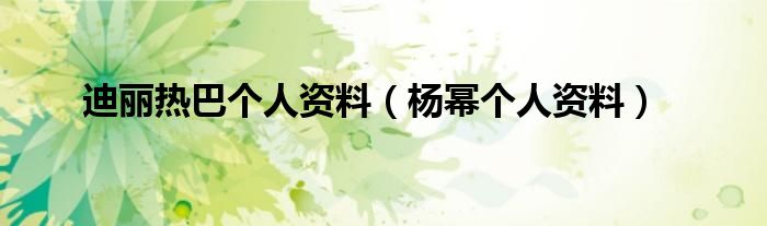迪麗熱巴個(gè)人資料（楊冪個(gè)人資料）