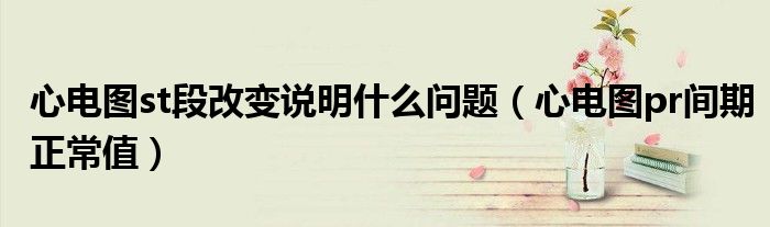 心電圖st段改變說明什么問題（心電圖pr間期正常值）